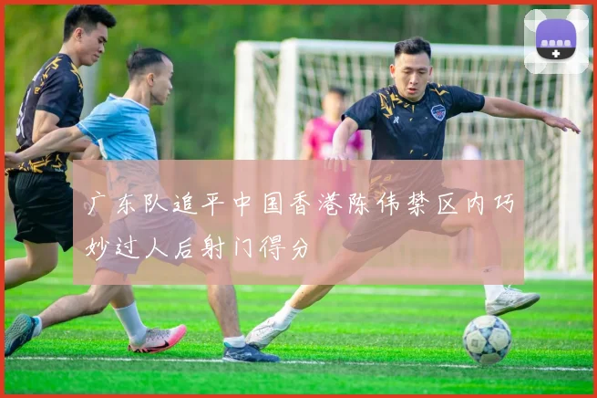 广东队追平中国香港陈伟禁区内巧妙过人后射门得分