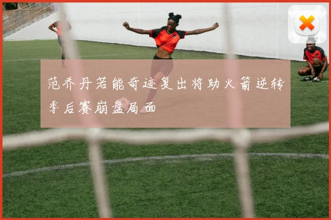 范乔丹若能奇迹复出将助火箭逆转季后赛崩盘局面