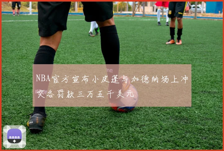 NBA官方宣布小皮蓬与加德纳场上冲突各罚款三万五千美元