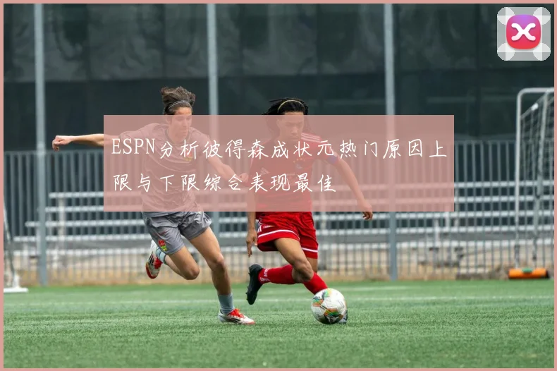 ESPN分析彼得森成状元热门原因上限与下限综合表现最佳