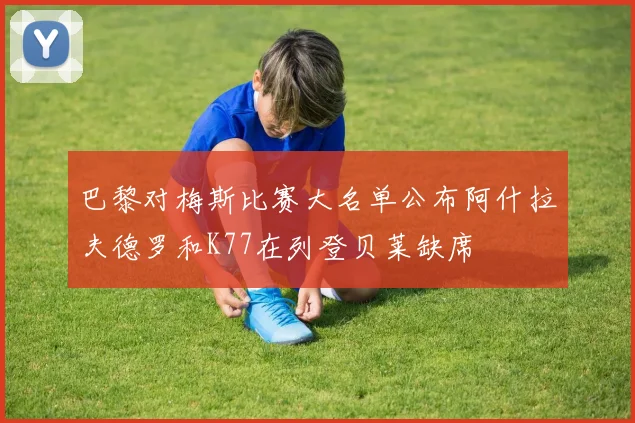 巴黎对梅斯比赛大名单公布阿什拉夫德罗和K77在列登贝莱缺席