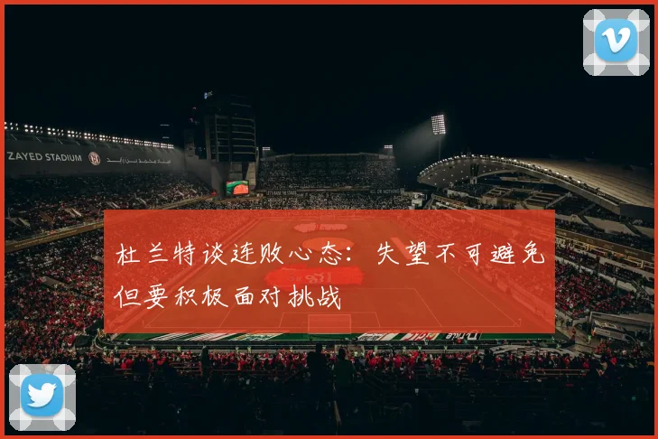 杜兰特谈连败心态：失望不可避免但要积极面对挑战