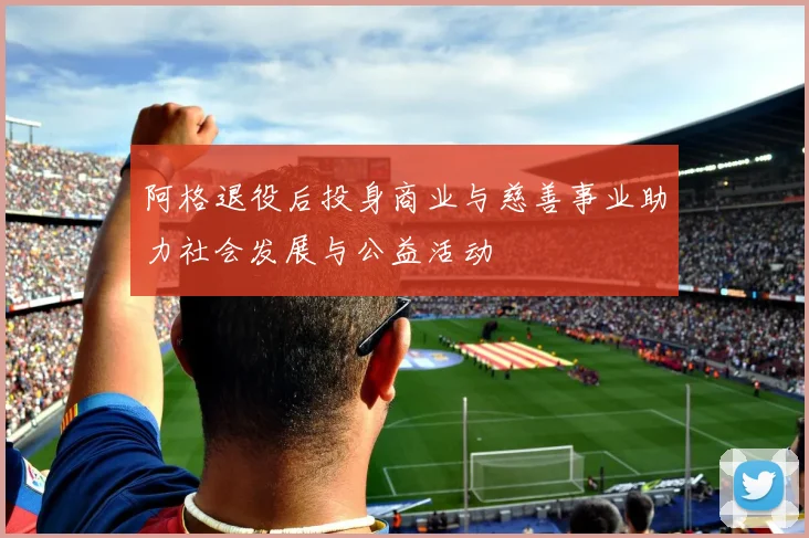 阿格退役后投身商业与慈善事业助力社会发展与公益活动