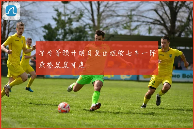 字母哥预计明日复出连续七年一阵荣誉岌岌可危