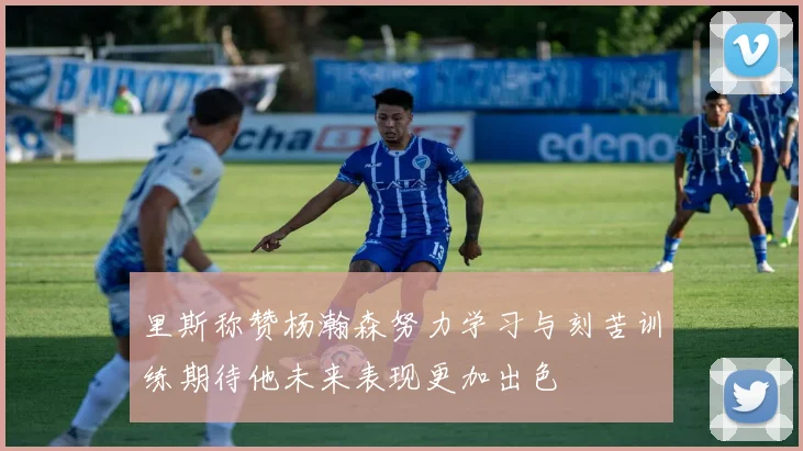 里斯称赞杨瀚森努力学习与刻苦训练期待他未来表现更加出色