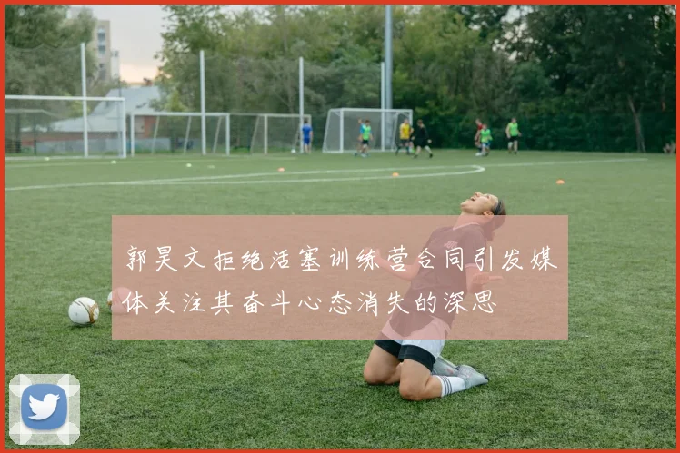 郭昊文拒绝活塞训练营合同引发媒体关注其奋斗心态消失的深思