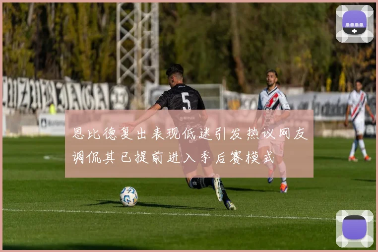 恩比德复出表现低迷引发热议网友调侃其已提前进入季后赛模式