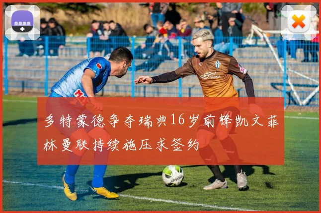 多特蒙德争夺瑞典16岁前锋凯文菲林曼联持续施压求签约