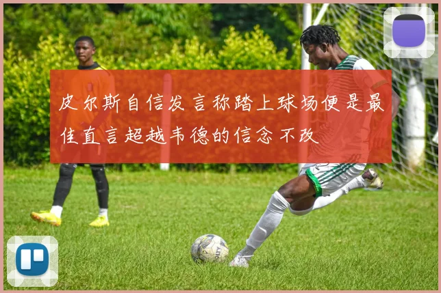 皮尔斯自信发言称踏上球场便是最佳直言超越韦德的信念不改