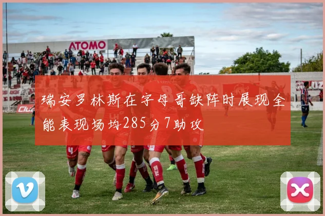 瑞安罗林斯在字母哥缺阵时展现全能表现场均285分7助攻