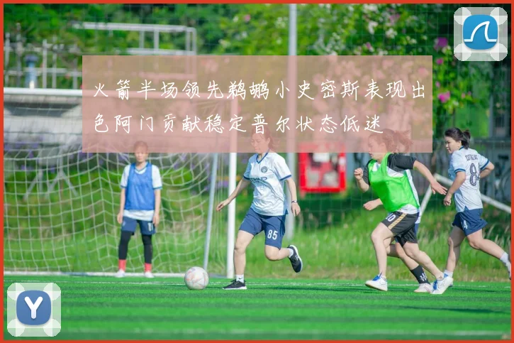 火箭半场领先鹈鹕小史密斯表现出色阿门贡献稳定普尔状态低迷
