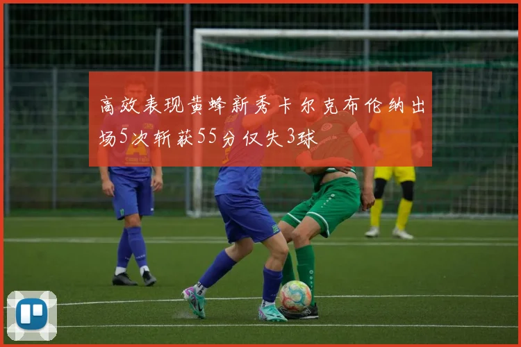 高效表现黄蜂新秀卡尔克布伦纳出场5次斩获55分仅失3球