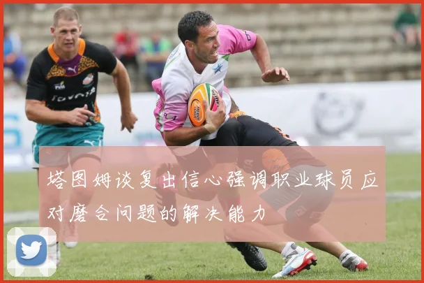 塔图姆谈复出信心强调职业球员应对磨合问题的解决能力