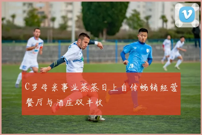 C罗母亲事业蒸蒸日上自传畅销经营餐厅与酒庄双丰收
