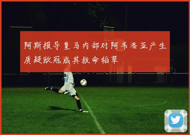 阿斯报导皇马内部对阿韦洛亚产生质疑欧冠成其救命稻草