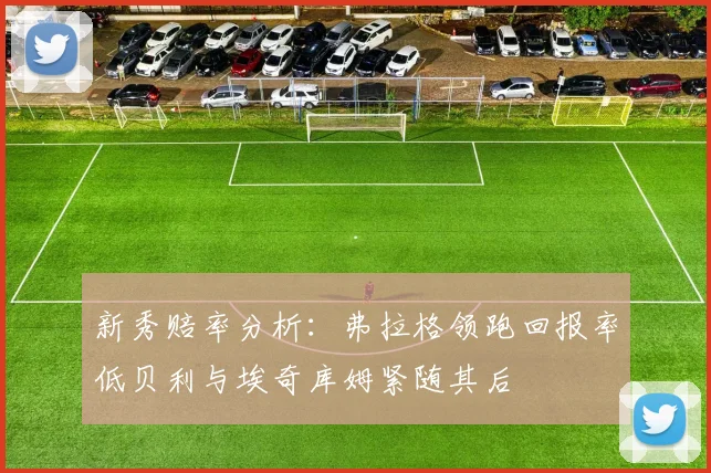 新秀赔率分析：弗拉格领跑回报率低贝利与埃奇库姆紧随其后
