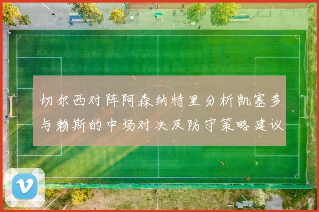 切尔西对阵阿森纳特里分析凯塞多与赖斯的中场对决及防守策略建议