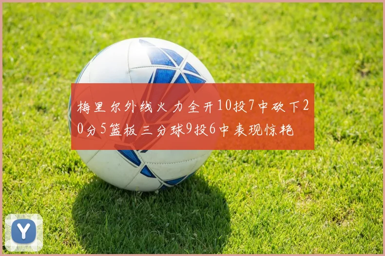 梅里尔外线火力全开10投7中砍下20分5篮板三分球9投6中表现惊艳
