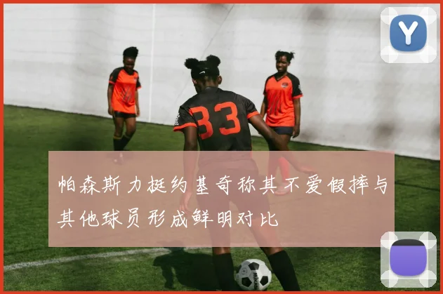 帕森斯力挺约基奇称其不爱假摔与其他球员形成鲜明对比