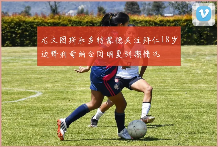 尤文图斯和多特蒙德关注拜仁18岁边锋利奇纳合同明夏到期情况