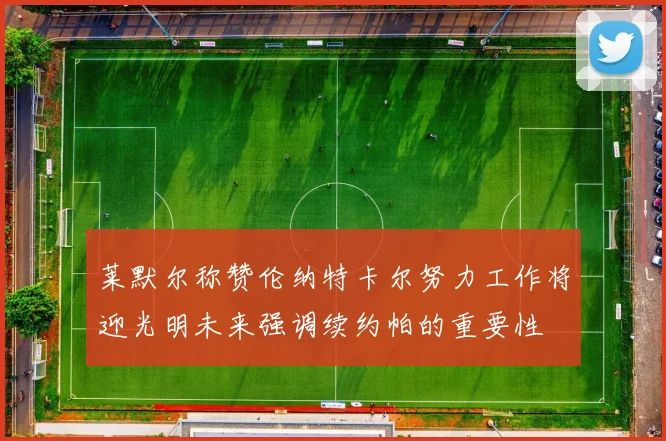 莱默尔称赞伦纳特卡尔努力工作将迎光明未来强调续约帕的重要性