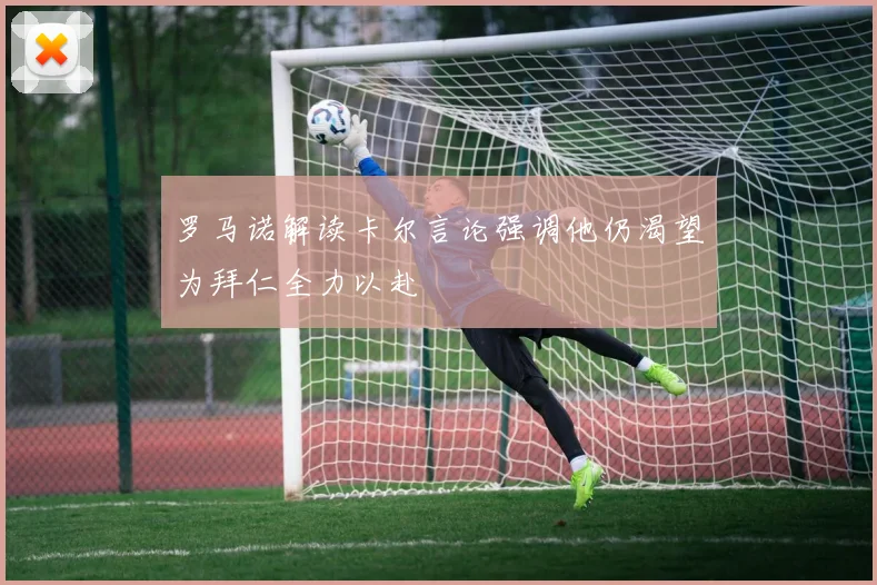 罗马诺解读卡尔言论强调他仍渴望为拜仁全力以赴