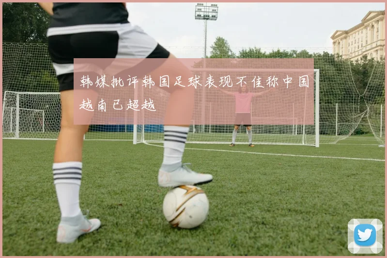 韩媒批评韩国足球表现不佳称中国越南已超越
