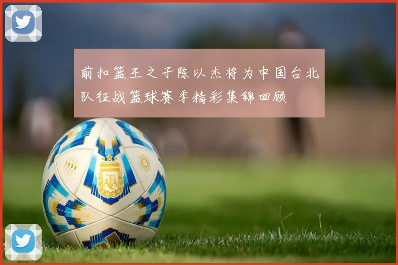 前扣篮王之子陈以杰将为中国台北队征战篮球赛季精彩集锦回顾