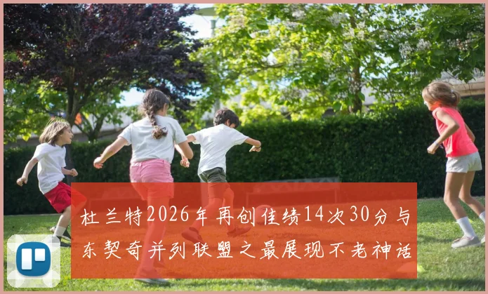 杜兰特2026年再创佳绩14次30分与东契奇并列联盟之最展现不老神话