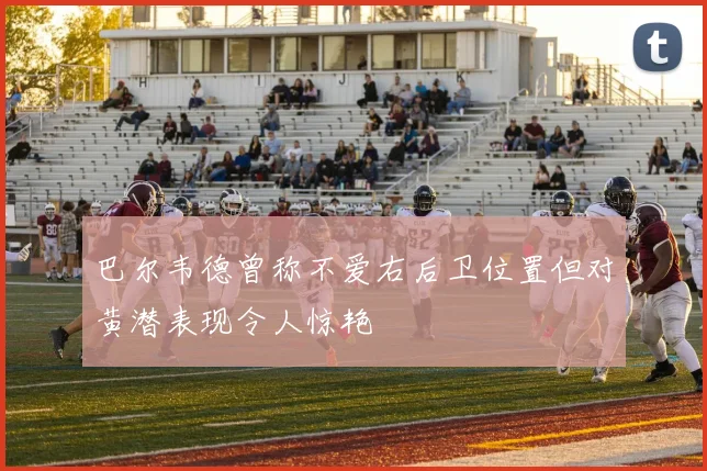 巴尔韦德曾称不爱右后卫位置但对黄潜表现令人惊艳