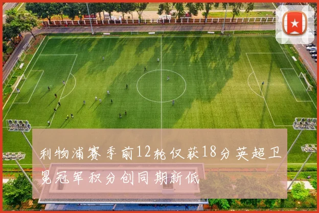 利物浦赛季前12轮仅获18分英超卫冕冠军积分创同期新低
