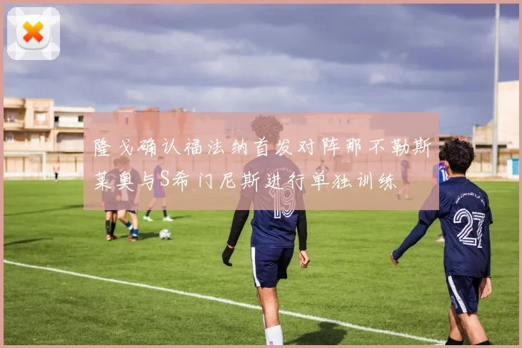 隆戈确认福法纳首发对阵那不勒斯莱奥与S希门尼斯进行单独训练