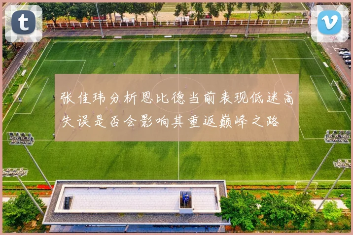 张佳玮分析恩比德当前表现低迷高失误是否会影响其重返巅峰之路