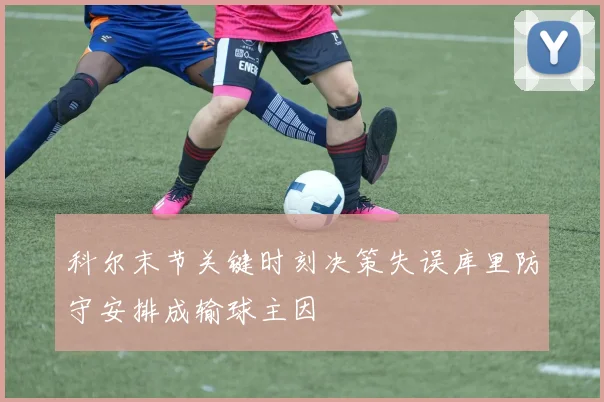 科尔末节关键时刻决策失误库里防守安排成输球主因