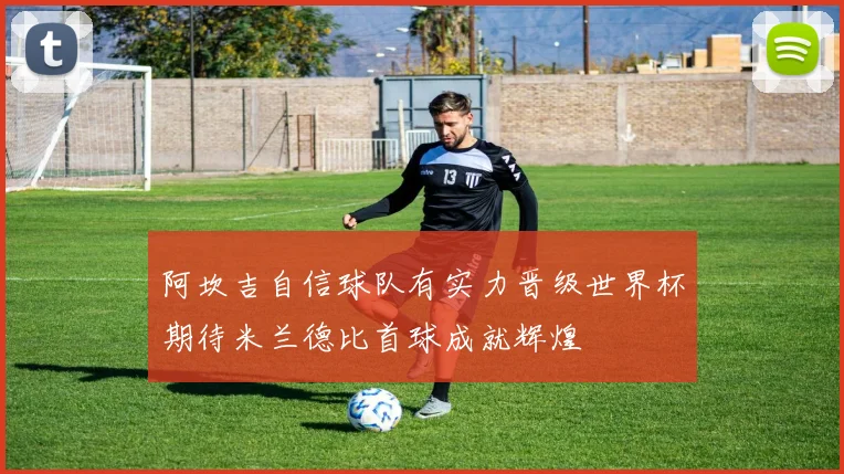 阿坎吉自信球队有实力晋级世界杯期待米兰德比首球成就辉煌
