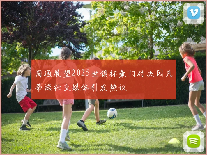 周通展望2025世俱杯豪门对决因凡蒂诺社交媒体引发热议