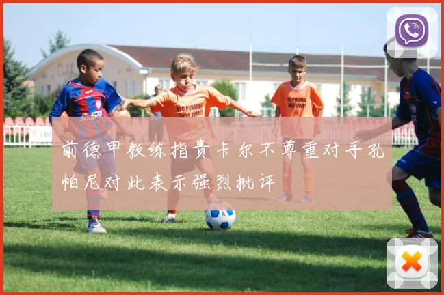 前德甲教练指责卡尔不尊重对手孔帕尼对此表示强烈批评