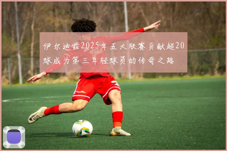 伊尔迪兹2025年五大联赛贡献超20球成为第三年轻球员的传奇之路