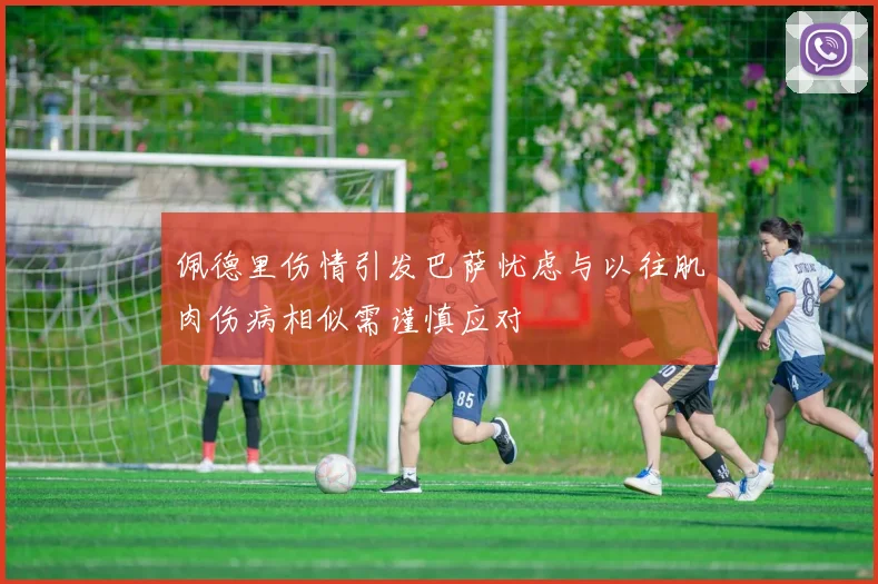 佩德里伤情引发巴萨忧虑与以往肌肉伤病相似需谨慎应对