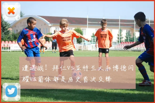 遭遇战！拜仁vs亚特兰大和博德闪耀vs葡体都是历史首次交锋