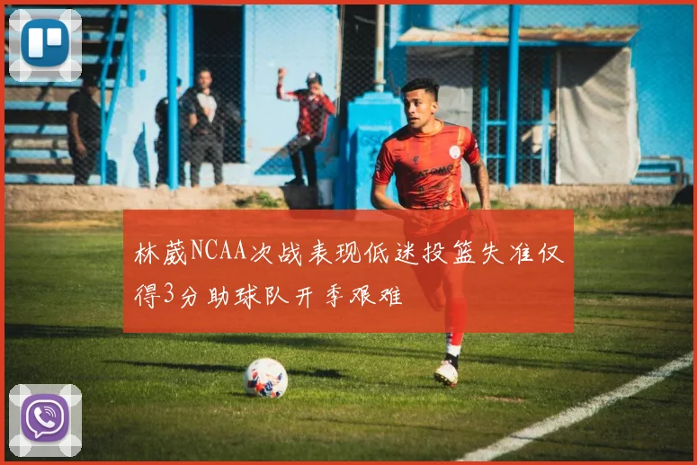 林葳NCAA次战表现低迷投篮失准仅得3分助球队开季艰难