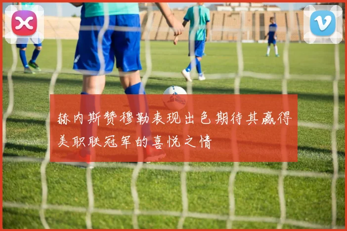 赫内斯赞穆勒表现出色期待其赢得美职联冠军的喜悦之情