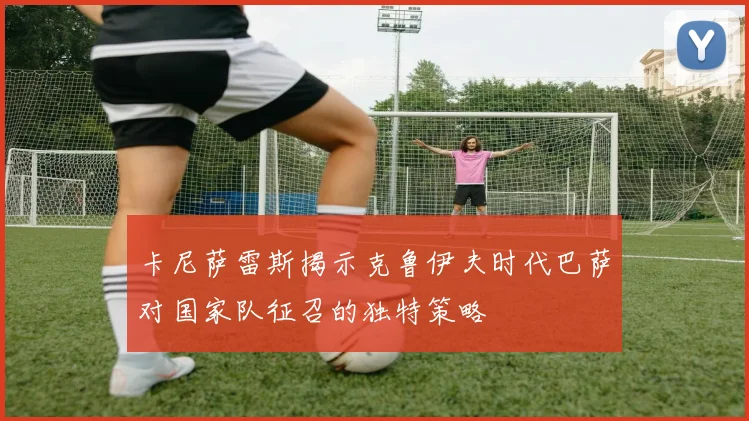 卡尼萨雷斯揭示克鲁伊夫时代巴萨对国家队征召的独特策略