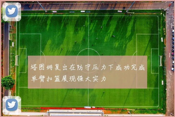 塔图姆复出在防守压力下成功完成单臂扣篮展现强大实力