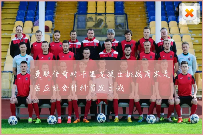 曼联传奇对卡里克提出挑战周末是否应让舍什科首发出战