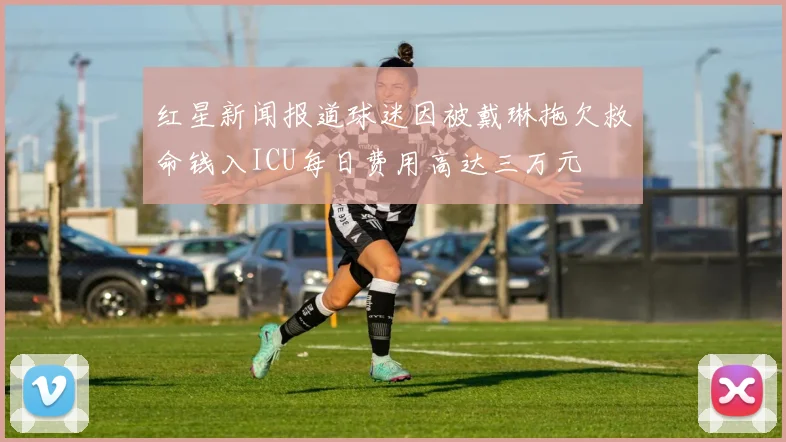 红星新闻报道球迷因被戴琳拖欠救命钱入ICU每日费用高达三万元