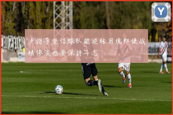 卢指导坚信球队能逆转困境即使战绩惨淡也要保持斗志