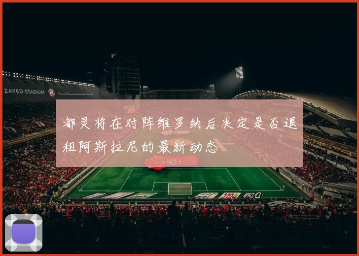 都灵将在对阵维罗纳后决定是否退租阿斯拉尼的最新动态