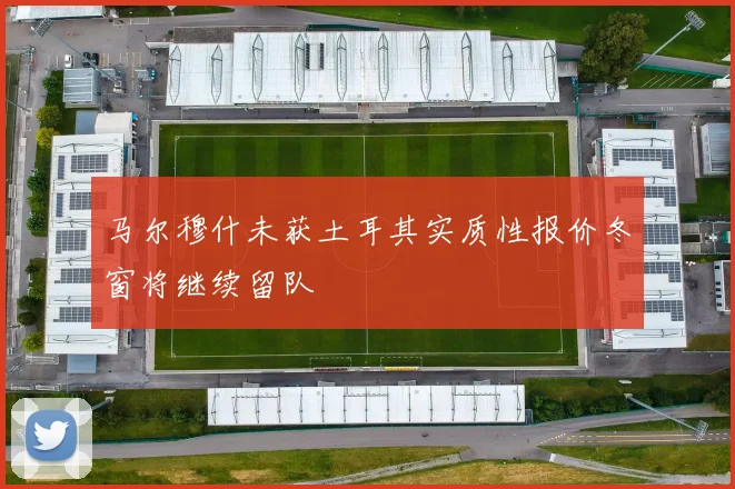 马尔穆什未获土耳其实质性报价冬窗将继续留队