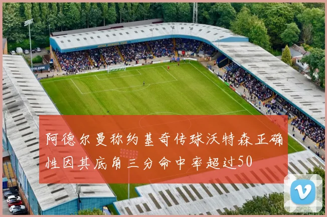 阿德尔曼称约基奇传球沃特森正确性因其底角三分命中率超过50